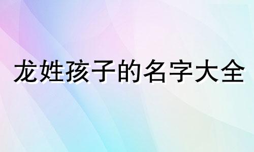 龙姓孩子的名字大全 龙姓的名字哪个名字好听