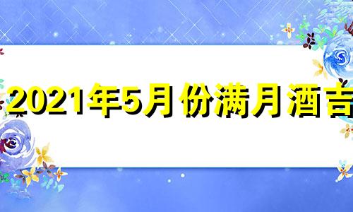 2021年5月份满月酒吉日 黄历2021年5月满月酒
