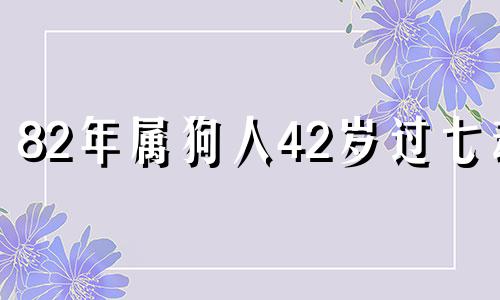 82年属狗人42岁过七劫 2024年冲哪一年的狗