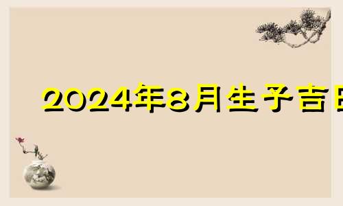 2024年8月生子吉日 2024年8月14号