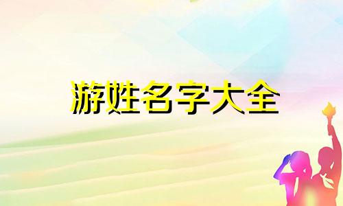 游姓名字大全 游姓起名男女通用