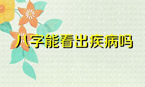八字能看出疾病吗 八字能看病吗
