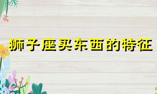 狮子座买东西的特征 狮子座买单