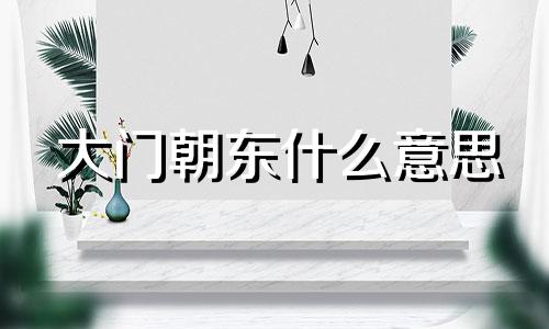 大门朝东什么意思 大门朝东好不好绝命位