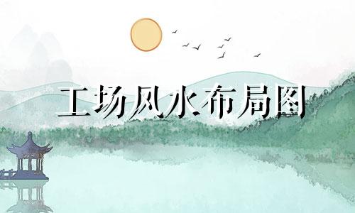 工场风水布局图 工厂风水布局图实例