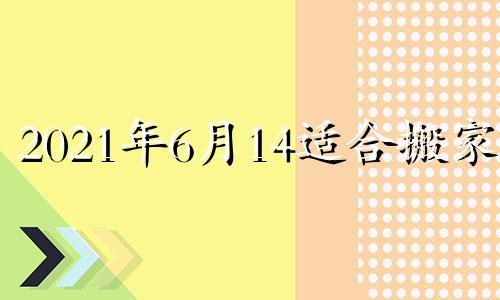 2021年6月14适合搬家吗 6月14适合搬家吗