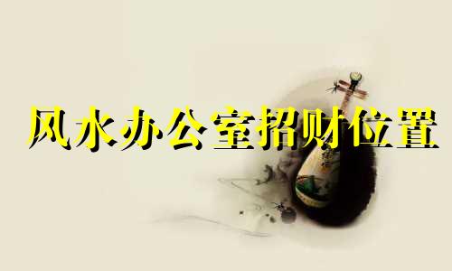 风水办公室招财位置 办公室招财位置图片