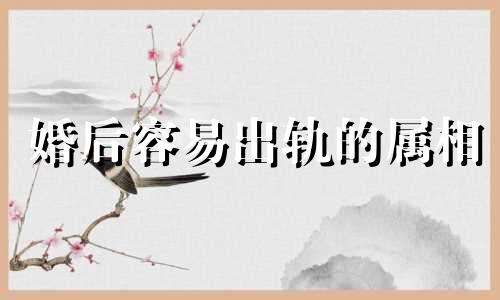 婚后容易出轨的属相 婚后容易出现的问题