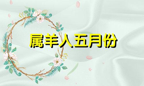 属羊人五月份 属羊5月份