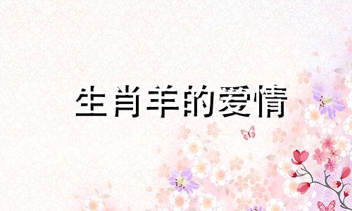 生肖羊的爱情 生肖羊对爱情忠诚吗?