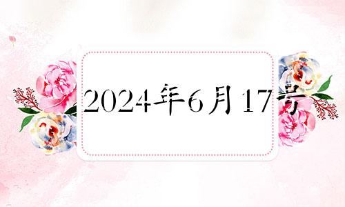 2024年6月17号 2024年6月黄道吉日