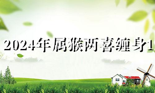 2024年属猴两喜缠身1992 2024年属猴两喜缠身出现时间