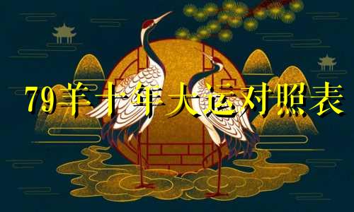 79羊十年大运对照表 1979年的属羊在2024年怎么样