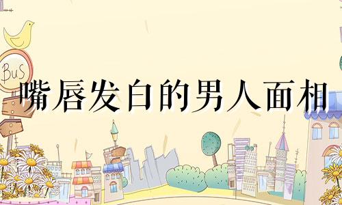 嘴唇发白的男人面相 嘴唇发白是什么原因男