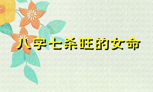 八字七杀旺的女命 八字七杀旺适合从事什么行业