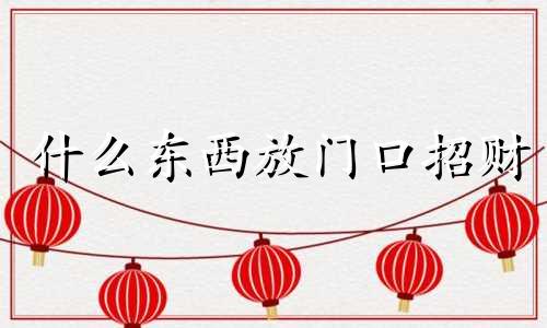 什么东西放门口招财 什么东西放门口辟邪