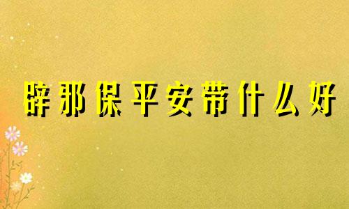 辟邪保平安带什么好 辟邪保平安带什么佛