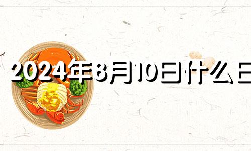 2024年8月10日什么日子 2024年8月8日黄历