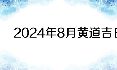 2024年8月黄道吉日 2024年8月8号