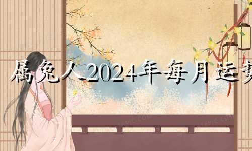 属兔人2024年每月运势 属兔2024年运势及运程_2023年属兔人的全年运势