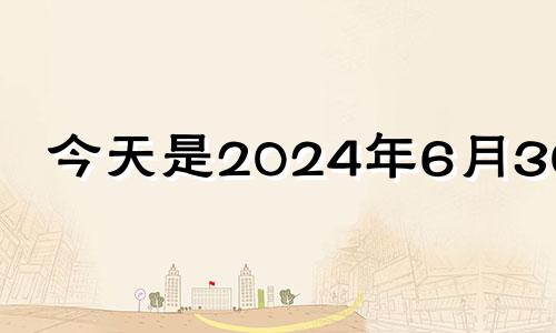 今天是2024年6月30日 2024年6月黄道吉日