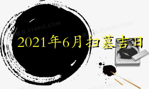 2021年6月扫墓吉日 2024年6月日历表