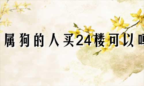 属狗的人买24楼可以吗 2022年属狗买房好不好