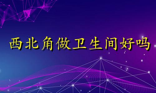 西北角做卫生间好吗 西北角是卫生间怎么化解李局明