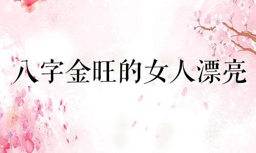 八字金旺的女人漂亮 八字金旺的女明星