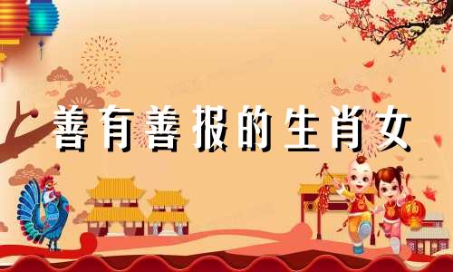 善有善报的生肖女 善有善报的生肖牛