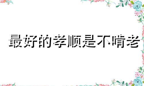 最好的孝顺是不啃老 啃老不孝后果