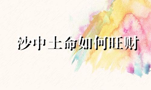 沙中土命如何旺财 沙中土命人干什么容易发财