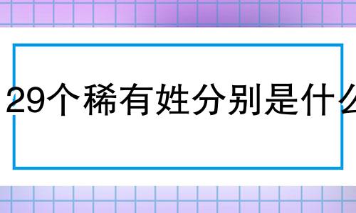 29个稀有姓分别是什么 哪些姓氏罕见又好听