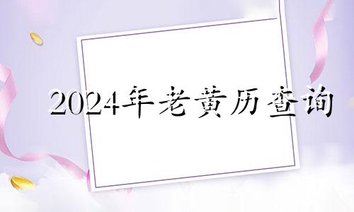 2024年老黄历查询 老黄历吉日查询2024年