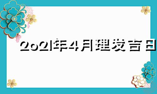 2o2l年4月理发吉日 20214月份理发黄道吉日查询