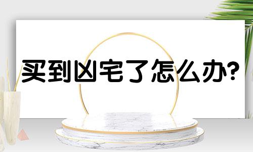 买到凶宅了怎么办? 买到凶宅 如何化解