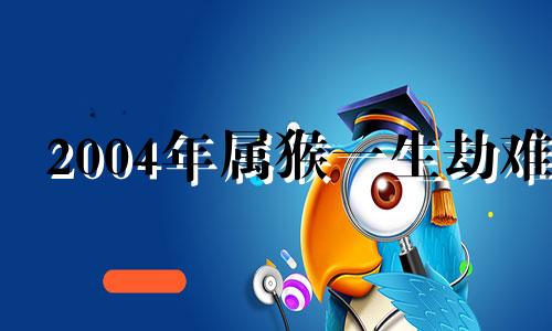 2004年属猴一生劫难 2004的猴在2020年怎么样