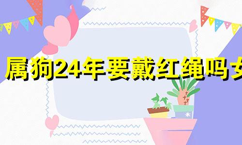 属狗24年要戴红绳吗女 冲太岁属狗的怎么化解2024年