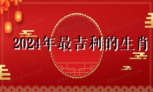 2024年最吉利的生肖 