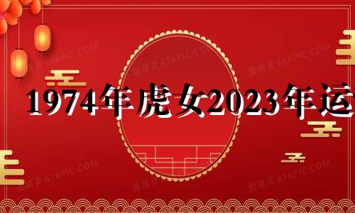 1974年虎女2023年运势 1974年属虎女在202年每月运势怎样