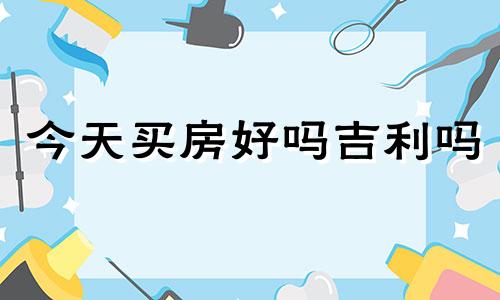 今天买房好吗吉利吗 今天买房日子好不好