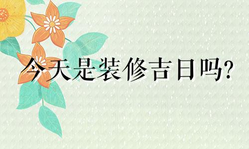 今天是装修吉日吗? 今天装修日子好吗