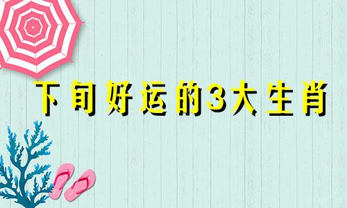 下旬好运的3大生肖
