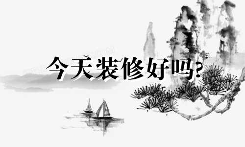 今天装修好吗? 今天装修吉时