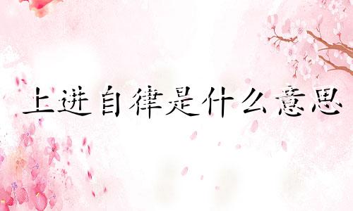 上进自律是什么意思 上进自律的人最可爱