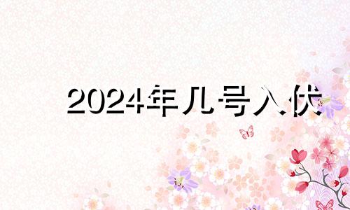 2024年几号入伏 2024年入宅吉日