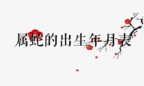 属蛇的出生年月表 属蛇人出生年月命运