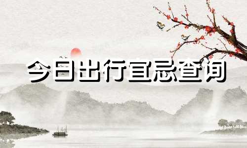 今日出行宜忌查询 今日出行吉凶禁忌