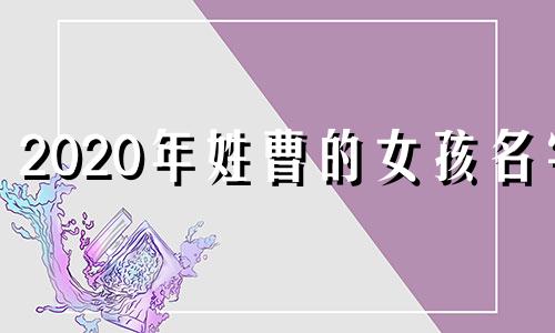 2020年姓曹的女孩名字 曹姓女孩取名虎年