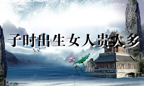 子时出生女人贵人多 子时出生的女人旺夫吗